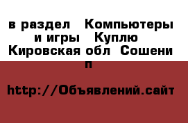  в раздел : Компьютеры и игры » Куплю . Кировская обл.,Сошени п.